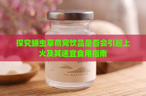 探究蛹虫草燕窝饮品是否会引起上火及其适宜食用指南