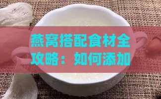 燕窝搭配食材全攻略：如何添加辅料提升燕窝营养与口感