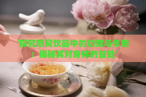 '探究燕窝饮品中的功效与作用：揭秘其对身体的益处'