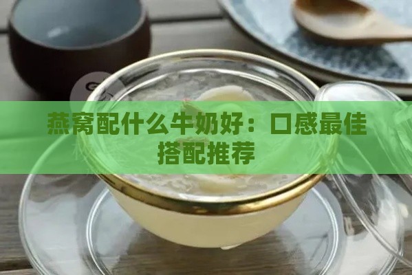 燕窝配什么牛奶好：口感更佳搭配推荐