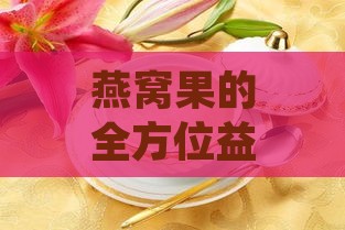 燕窝果的全方位益处：探索其对健康、美容及营养的多种功效