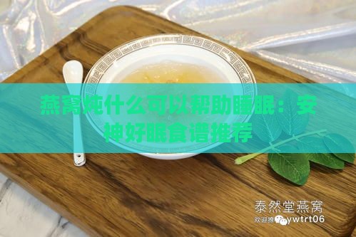 燕窝炖什么可以帮助睡眠：安神好眠食谱推荐