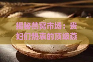 揭秘燕窝市场：贵妇们热衷的顶级燕窝排行榜与选购指南