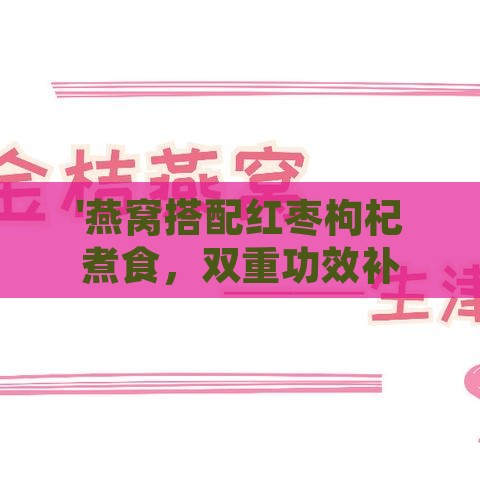 '燕窝搭配红枣枸杞煮食，双重功效补气养血'