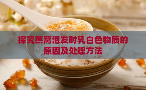 探究燕窝泡发时乳白色物质的原因及处理方法