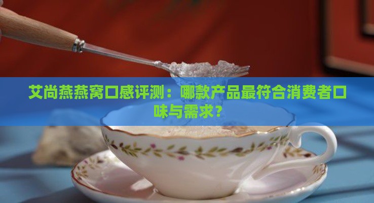 艾尚燕燕窝口感评测：哪款产品更符合消费者口味与需求？