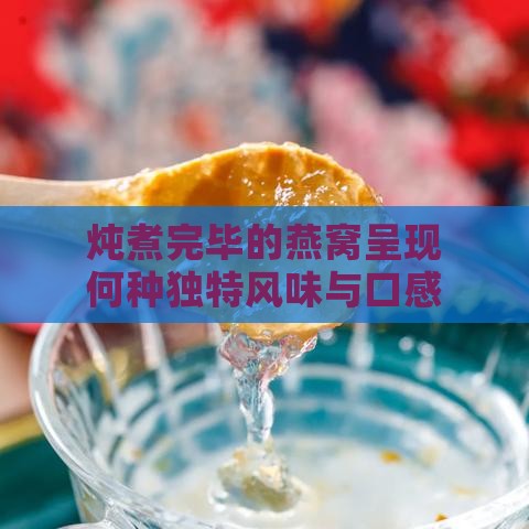 炖煮完毕的燕窝呈现何种独特风味与口感