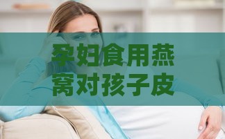 孕妇食用燕窝对孩子皮肤健康及美白效果的影响探究