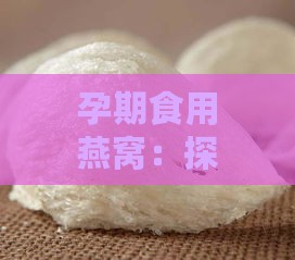 孕期食用燕窝：探究其对孕妇的益处与真相