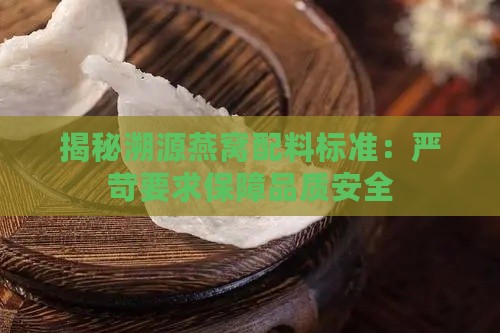 揭秘溯源燕窝配料标准：严苛要求保障品质安全