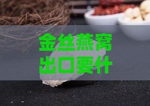 金丝燕窝出口要什么手续才能出口国外及市场