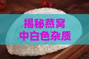 揭秘燕窝中白色杂质成因：探究其来源与影响