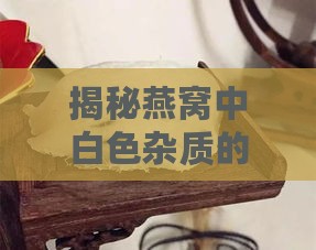 揭秘燕窝中白色杂质的成分及其对品质的影响