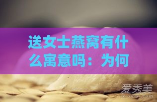 送女士燕窝有什么寓意吗：为何送燕窝给女性？其深层含义解析