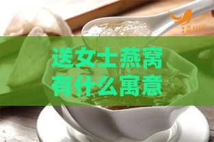 送女士燕窝有什么寓意吗：为何送燕窝给女性？其深层含义解析