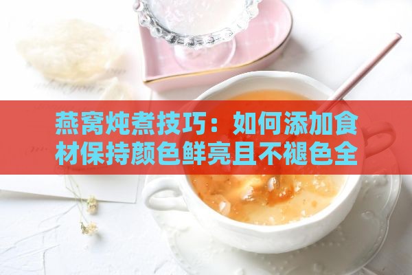 燕窝炖煮技巧：如何添加食材保持颜色鲜亮且不褪色全攻略