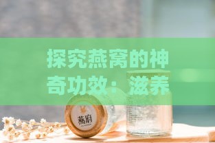 探究燕窝的神奇功效：滋养身体，提升健康