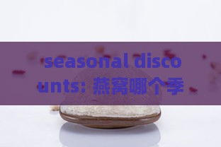  seasonal discounts: 燕窝哪个季节价格更低廉