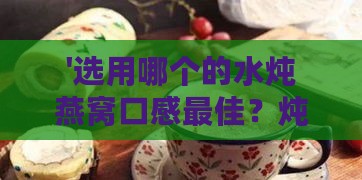 '选用哪个的水炖燕窝口感更佳？炖煮秘籍大揭秘'