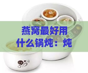 燕窝更好用什么锅炖：炖汤与口感兼顾的选择