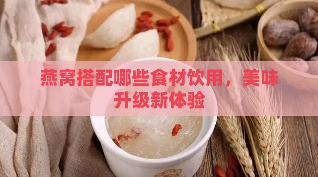 燕窝搭配哪些食材饮用，美味升级新体验