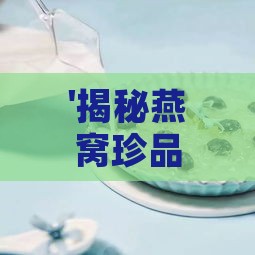 '揭秘燕窝珍品：燕窝中最珍贵的成分是什么——燕窝盐的秘密'