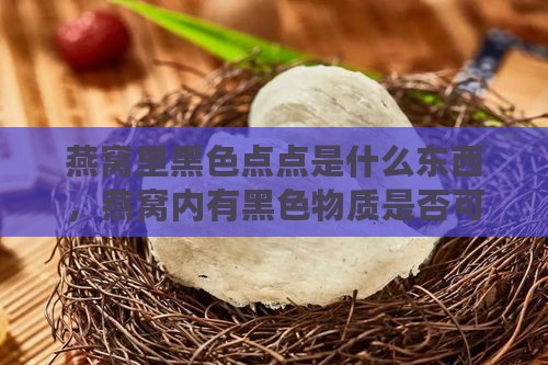 燕窝里黑色点点是什么东西，燕窝内有黑色物质是否可食用？