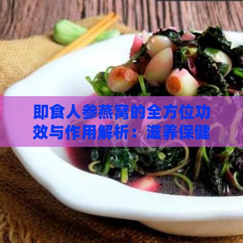 即食人参燕窝的全方位功效与作用解析：滋养保健、美容养颜及更多益处