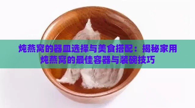 炖燕窝的器皿选择与美食搭配：揭秘家用炖燕窝的更佳容器与装碗技巧