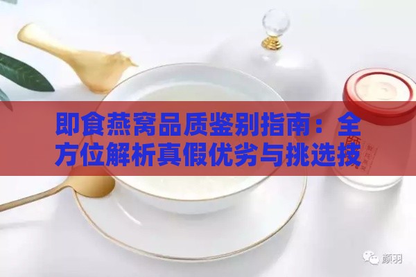 即食燕窝品质鉴别指南：全方位解析真假优劣与挑选技巧