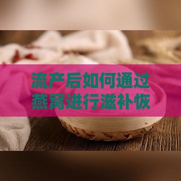 流产后如何通过燕窝进行滋补恢复：全面食谱推荐与注意事项