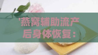 '燕窝辅助流产后身体恢复：探究其对女性健康的益处'