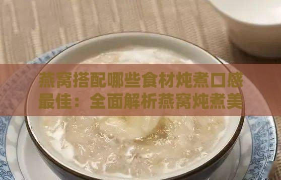 燕窝搭配哪些食材炖煮口感更佳：全面解析燕窝炖煮美食搭配指南