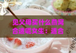 见父母买什么燕窝合适呢女生：适合女生吃的燕窝推荐