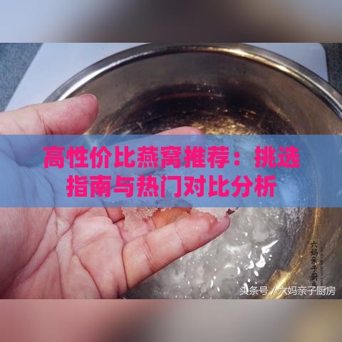 高性价比燕窝推荐：挑选指南与热门对比分析