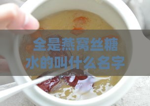 全是燕窝丝糖水的叫什么名字：这个名字究竟是什么来着？