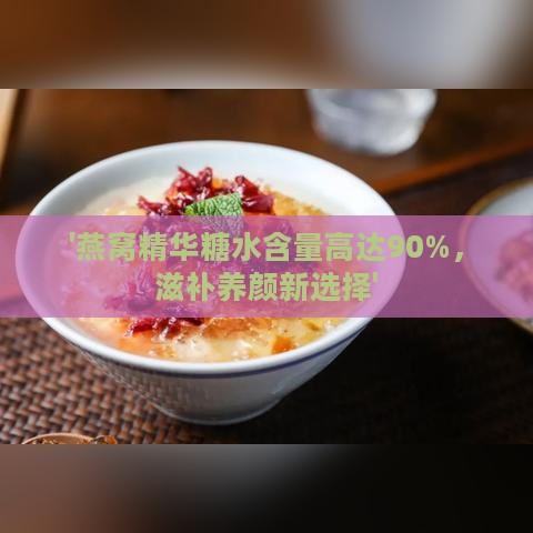 '燕窝精华糖水含量高达90%，滋补养颜新选择'