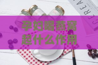 孕妇喝燕窝起什么作用：对胎儿和自身的好处有哪些？