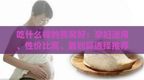 吃什么样的燕窝好：孕妇适用、性价比高、最划算选择推荐