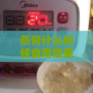 燕窝什么时候食用效果好呢：女性更佳食用时间与效果探究