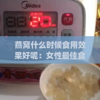 燕窝什么时候食用效果好呢：女性更佳食用时间与效果探究