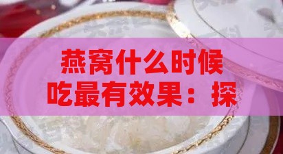 燕窝什么时候吃最有效果：探讨更佳食用时间及其效果