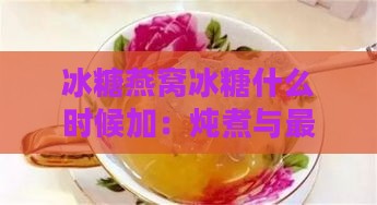 冰糖燕窝冰糖什么时候加：炖煮与更佳饮用时间探讨