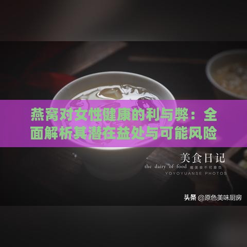 燕窝对女性健康的利与弊：全面解析其潜在益处与可能风险