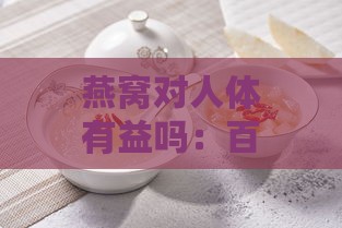 燕窝对人体有益吗：百科与百科解读燕窝好处