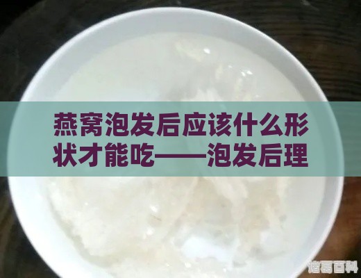 燕窝泡发后应该什么形状才能吃——泡发后理想状态与食用标准