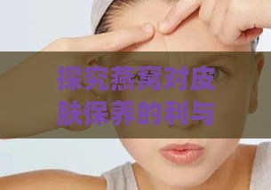 探究燕窝对皮肤保养的利与弊：全面分析其美容功效与潜在风险