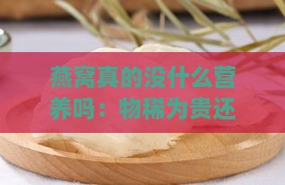 燕窝真的没什么营养吗：物稀为贵还是营养缺乏？百科揭秘