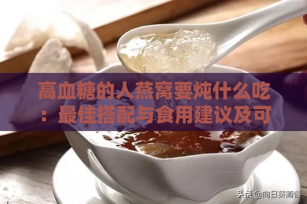 高血糖的人燕窝要炖什么吃：更佳搭配与食用建议及可加配料一览