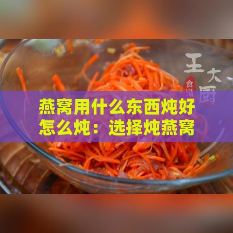 燕窝用什么东西炖好怎么炖：选择炖燕窝的更佳容器与炖煮方法